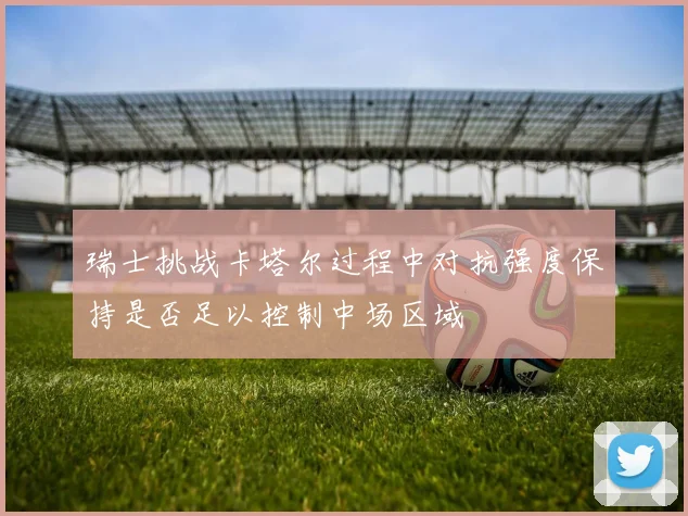 瑞士挑战卡塔尔过程中对抗强度保持是否足以控制中场区域