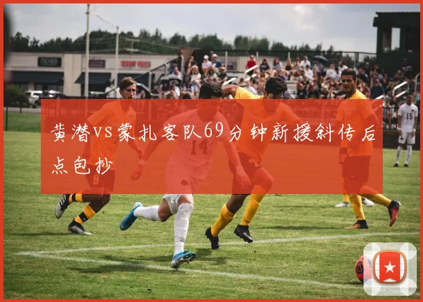 黄潜vs蒙扎客队69分钟新援斜传后点包抄