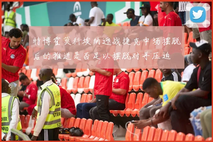 特博霍莫科埃纳迎战捷克中场摆脱后的推进是否足以摆脱对手压迫