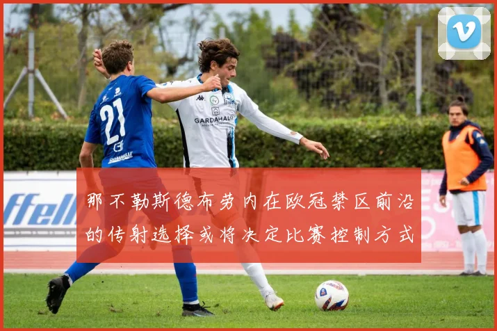 那不勒斯德布劳内在欧冠禁区前沿的传射选择或将决定比赛控制方式