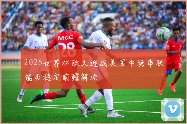 2026世界杯欧文迎战美国中场串联能否稳定前瞻解读
