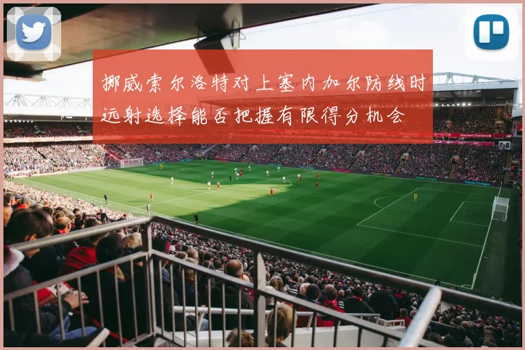 挪威索尔洛特对上塞内加尔防线时远射选择能否把握有限得分机会