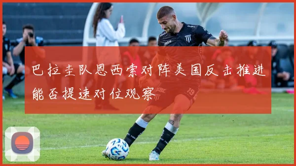 巴拉圭队恩西索对阵美国反击推进能否提速对位观察