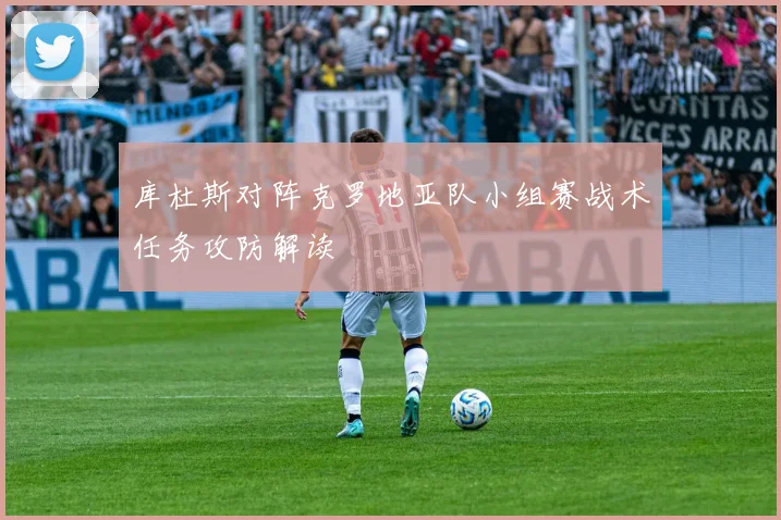 库杜斯对阵克罗地亚队小组赛战术任务攻防解读