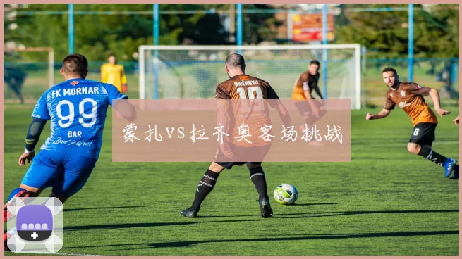 蒙扎vs拉齐奥客场挑战