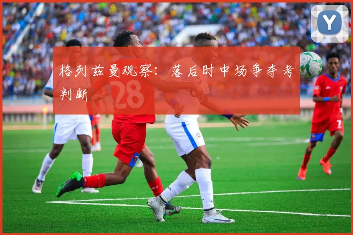 格列兹曼观察：落后时中场争夺考判断