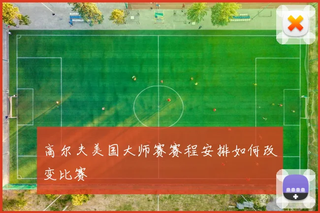 高尔夫美国大师赛赛程安排如何改变比赛