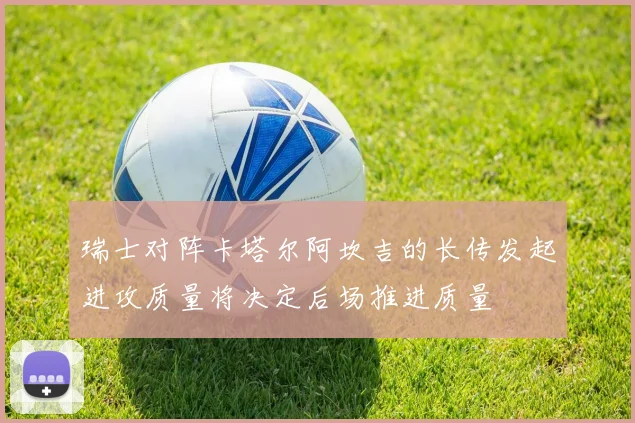 瑞士对阵卡塔尔阿坎吉的长传发起进攻质量将决定后场推进质量