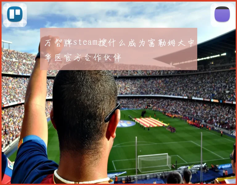 万智牌steam搜什么成为富勒姆大中华区官方合作伙伴