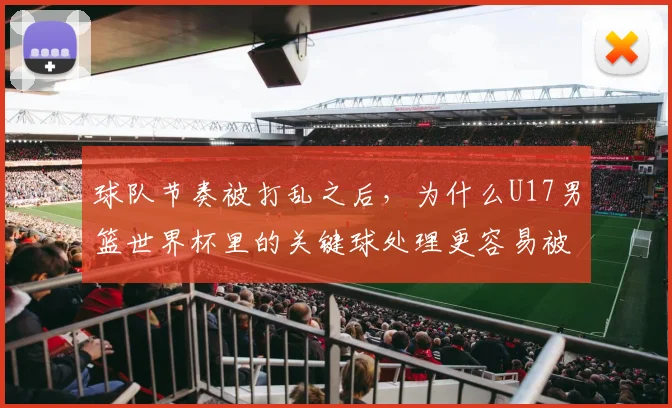 球队节奏被打乱之后,为什么U17男篮世界杯里的关键球处理更容易被低估