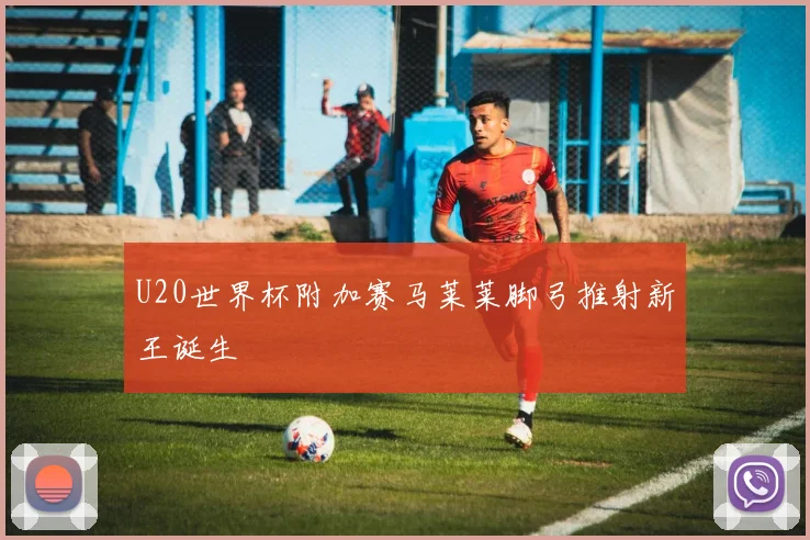 U20世界杯附加赛马莱莱脚弓推射新王诞生
