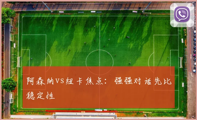 阿森纳vs纽卡焦点:强强对话先比稳定性