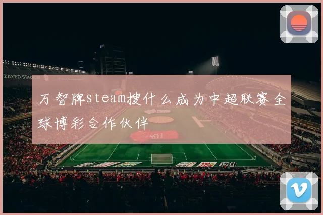 万智牌steam搜什么成为中超联赛全球博彩合作伙伴