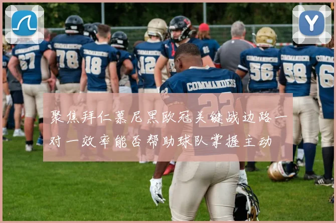 聚焦拜仁慕尼黑欧冠关键战边路一对一效率能否帮助球队掌握主动