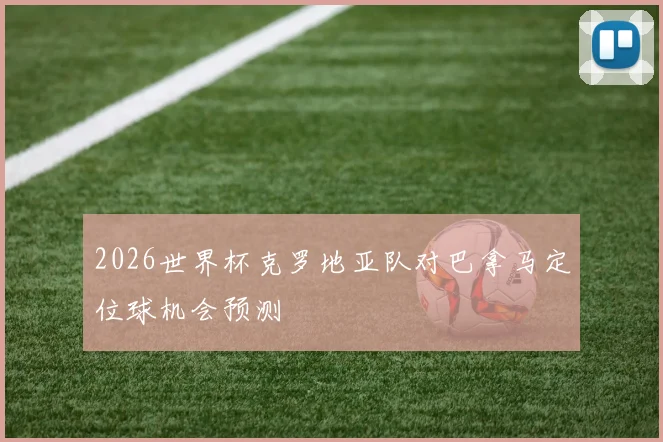 2026世界杯克罗地亚队对巴拿马定位球机会预测